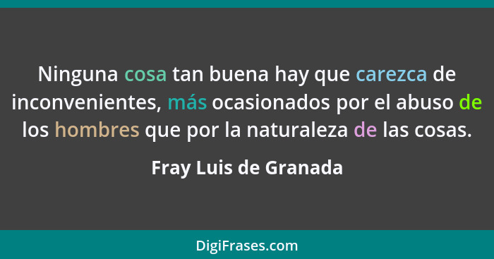 Ninguna cosa tan buena hay que carezca de inconvenientes, más ocasionados por el abuso de los hombres que por la naturaleza de... - Fray Luis de Granada