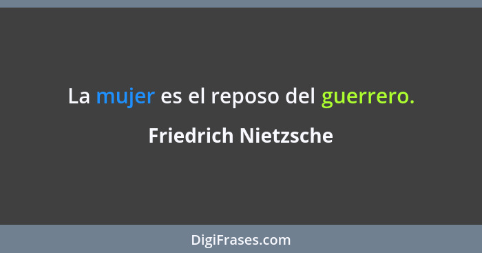 La mujer es el reposo del guerrero.... - Friedrich Nietzsche