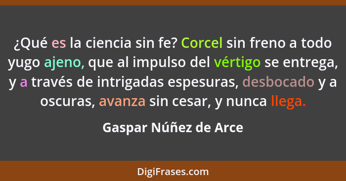 ¿Qué es la ciencia sin fe? Corcel sin freno a todo yugo ajeno, que al impulso del vértigo se entrega, y a través de intrigadas... - Gaspar Núñez de Arce