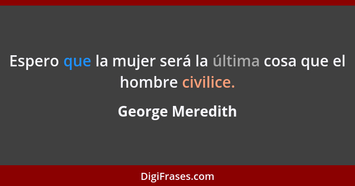 Espero que la mujer será la última cosa que el hombre civilice.... - George Meredith