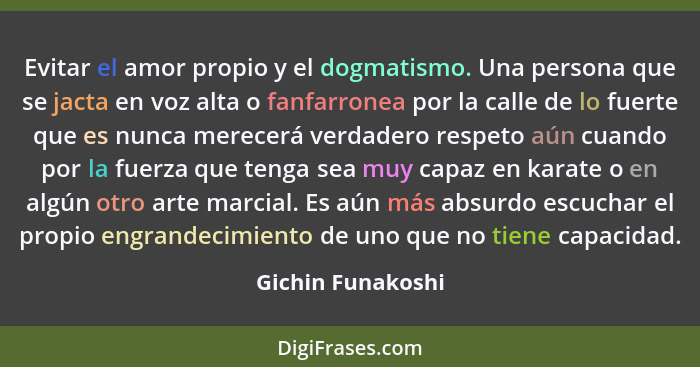 Evitar el amor propio y el dogmatismo. Una persona que se jacta en voz alta o fanfarronea por la calle de lo fuerte que es nunca me... - Gichin Funakoshi