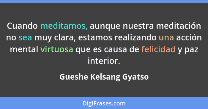 Cuando meditamos, aunque nuestra meditación no sea muy clara, estamos realizando una acción mental virtuosa que es causa de fe... - Gueshe Kelsang Gyatso