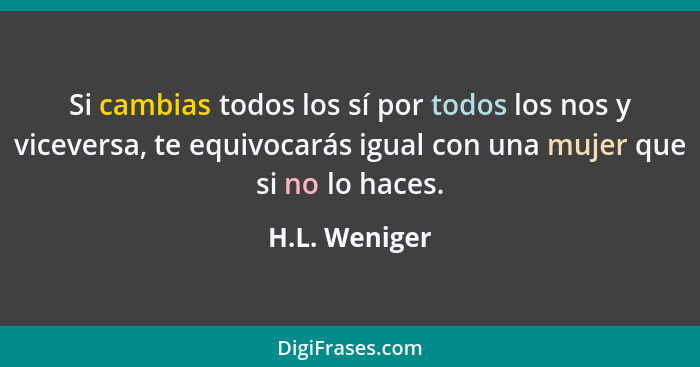 Si cambias todos los sí por todos los nos y viceversa, te equivocarás igual con una mujer que si no lo haces.... - H.L. Weniger