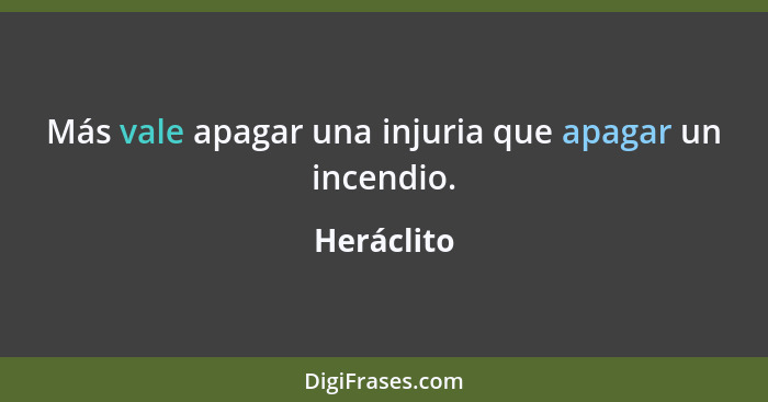 Más vale apagar una injuria que apagar un incendio.... - Heráclito