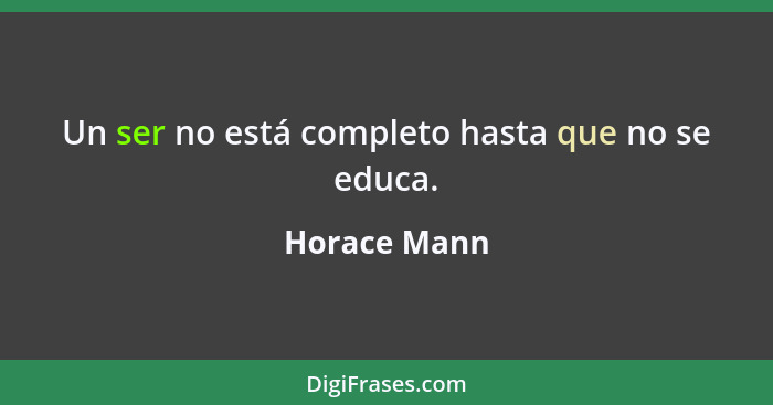 Un ser no está completo hasta que no se educa.... - Horace Mann