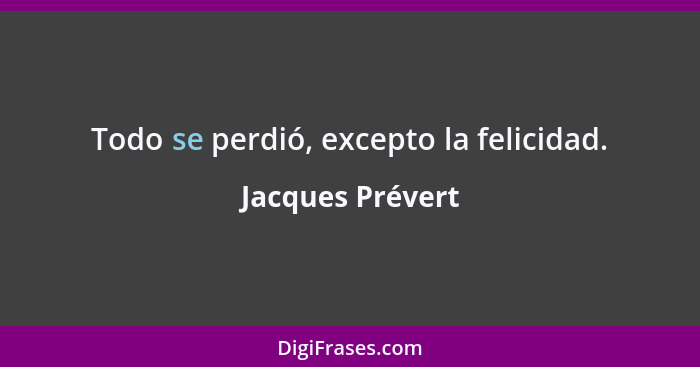 Todo se perdió, excepto la felicidad.... - Jacques Prévert