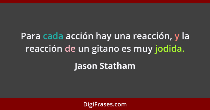Para cada acción hay una reacción, y la reacción de un gitano es muy jodida.... - Jason Statham