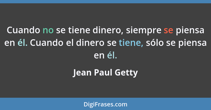 Cuando no se tiene dinero, siempre se piensa en él. Cuando el dinero se tiene, sólo se piensa en él.... - Jean Paul Getty