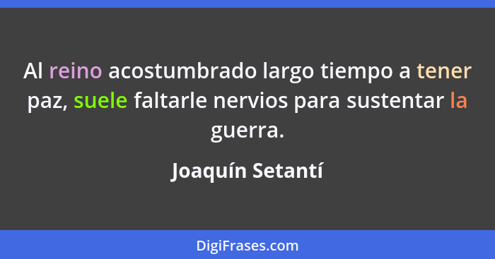 Al reino acostumbrado largo tiempo a tener paz, suele faltarle nervios para sustentar la guerra.... - Joaquín Setantí