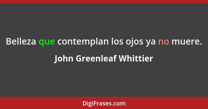 Belleza que contemplan los ojos ya no muere.... - John Greenleaf Whittier