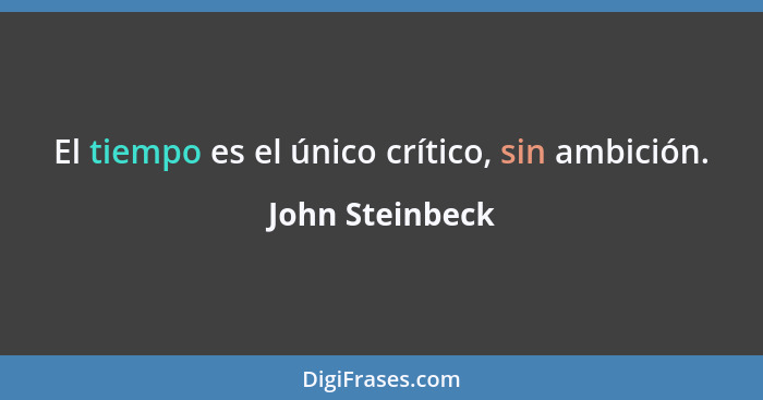 El tiempo es el único crítico, sin ambición.... - John Steinbeck