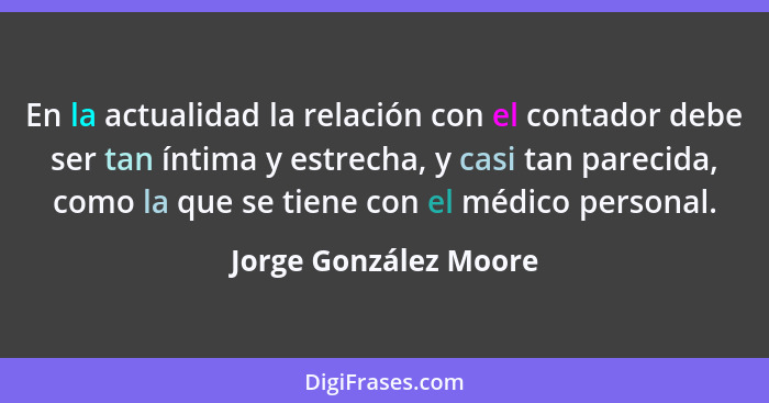 En la actualidad la relación con el contador debe ser tan íntima y estrecha, y casi tan parecida, como la que se tiene con el m... - Jorge González Moore