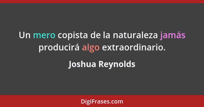 Un mero copista de la naturaleza jamás producirá algo extraordinario.... - Joshua Reynolds