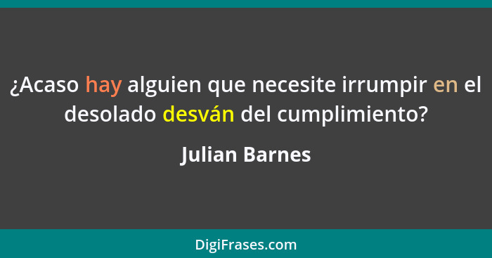 ¿Acaso hay alguien que necesite irrumpir en el desolado desván del cumplimiento?... - Julian Barnes