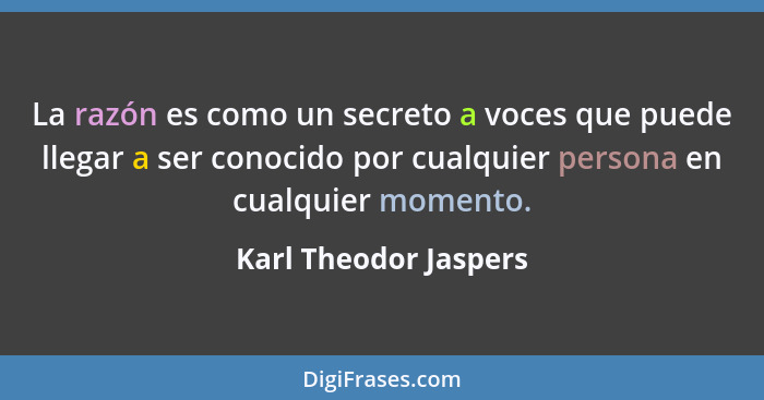 La razón es como un secreto a voces que puede llegar a ser conocido por cualquier persona en cualquier momento.... - Karl Theodor Jaspers