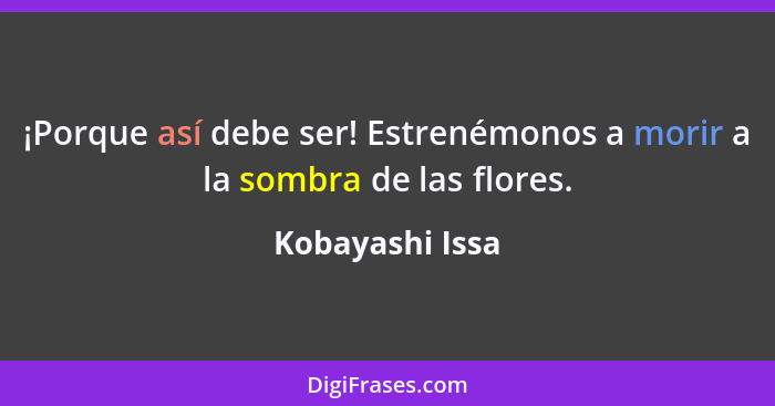 ¡Porque así debe ser! Estrenémonos a morir a la sombra de las flores.... - Kobayashi Issa