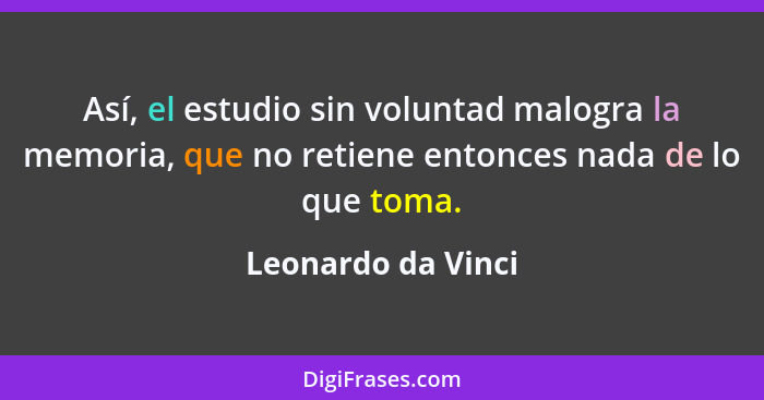 Así, el estudio sin voluntad malogra la memoria, que no retiene entonces nada de lo que toma.... - Leonardo da Vinci