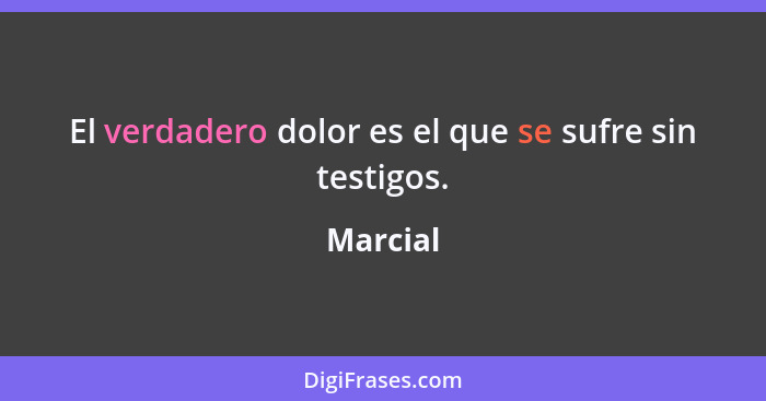 El verdadero dolor es el que se sufre sin testigos.... - Marcial