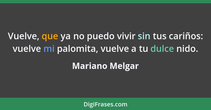 Vuelve, que ya no puedo vivir sin tus cariños: vuelve mi palomita, vuelve a tu dulce nido.... - Mariano Melgar