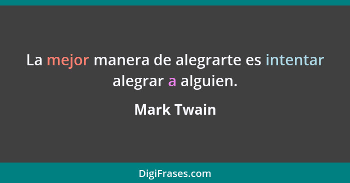 La mejor manera de alegrarte es intentar alegrar a alguien.... - Mark Twain