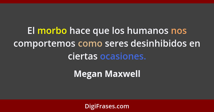 El morbo hace que los humanos nos comportemos como seres desinhibidos en ciertas ocasiones.... - Megan Maxwell