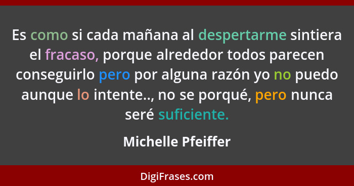 Es como si cada mañana al despertarme sintiera el fracaso, porque alrededor todos parecen conseguirlo pero por alguna razón yo no... - Michelle Pfeiffer