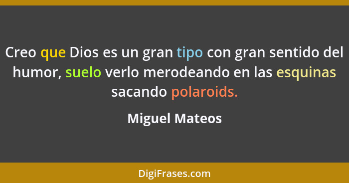 Creo que Dios es un gran tipo con gran sentido del humor, suelo verlo merodeando en las esquinas sacando polaroids.... - Miguel Mateos