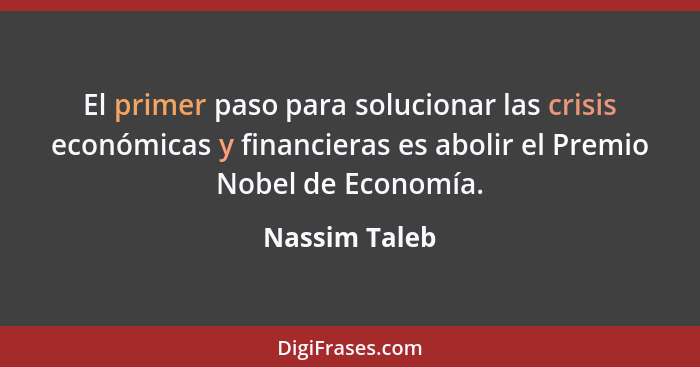 El primer paso para solucionar las crisis económicas y financieras es abolir el Premio Nobel de Economía.... - Nassim Taleb