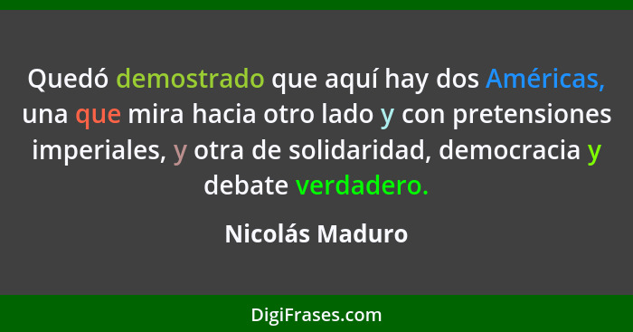 Quedó demostrado que aquí hay dos Américas, una que mira hacia otro lado y con pretensiones imperiales, y otra de solidaridad, democr... - Nicolás Maduro