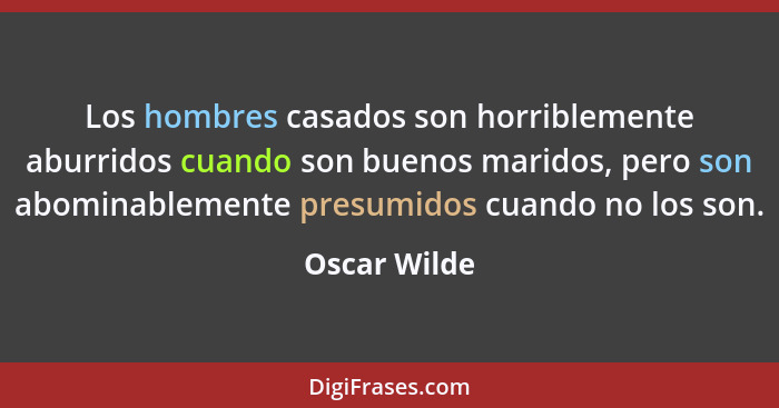 Los hombres casados son horriblemente aburridos cuando son buenos maridos, pero son abominablemente presumidos cuando no los son.... - Oscar Wilde