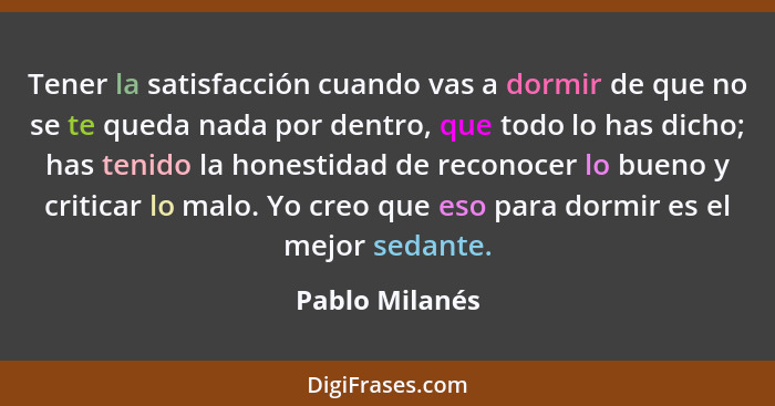 Tener la satisfacción cuando vas a dormir de que no se te queda nada por dentro, que todo lo has dicho; has tenido la honestidad de re... - Pablo Milanés