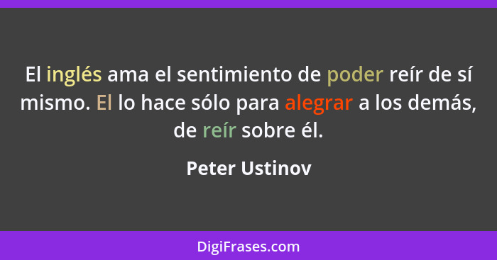 El inglés ama el sentimiento de poder reír de sí mismo. El lo hace sólo para alegrar a los demás, de reír sobre él.... - Peter Ustinov