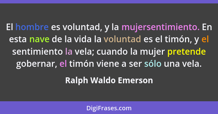 El hombre es voluntad, y la mujersentimiento. En esta nave de la vida la voluntad es el timón, y el sentimiento la vela; cuando... - Ralph Waldo Emerson