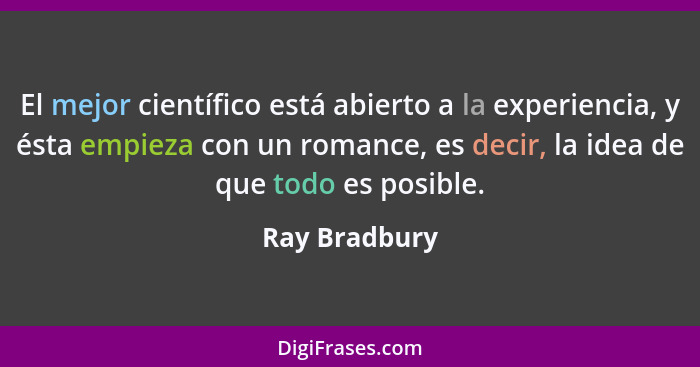 El mejor científico está abierto a la experiencia, y ésta empieza con un romance, es decir, la idea de que todo es posible.... - Ray Bradbury