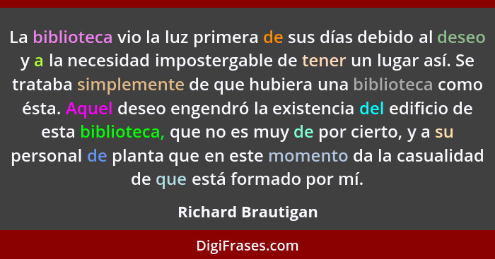 La biblioteca vio la luz primera de sus días debido al deseo y a la necesidad impostergable de tener un lugar así. Se trataba simp... - Richard Brautigan