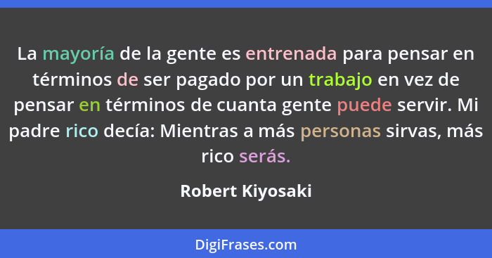 La mayoría de la gente es entrenada para pensar en términos de ser pagado por un trabajo en vez de pensar en términos de cuanta gent... - Robert Kiyosaki
