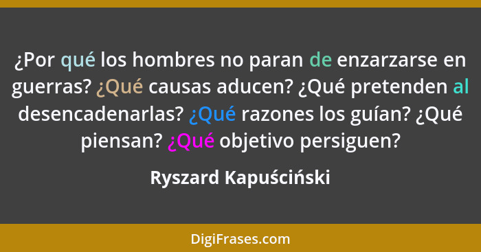 ¿Por qué los hombres no paran de enzarzarse en guerras? ¿Qué causas aducen? ¿Qué pretenden al desencadenarlas? ¿Qué razones los... - Ryszard Kapuściński