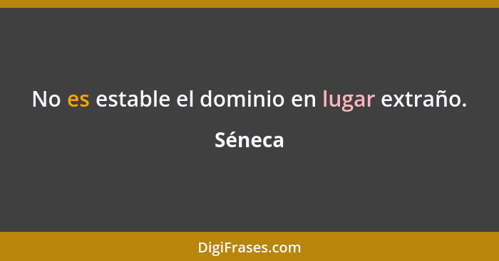 No es estable el dominio en lugar extraño.... - Séneca