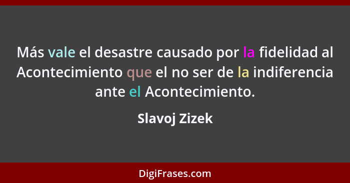 Más vale el desastre causado por la fidelidad al Acontecimiento que el no ser de la indiferencia ante el Acontecimiento.... - Slavoj Zizek