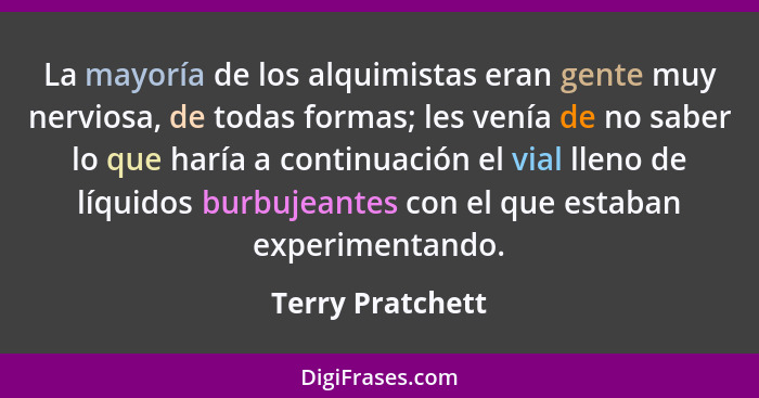 La mayoría de los alquimistas eran gente muy nerviosa, de todas formas; les venía de no saber lo que haría a continuación el vial ll... - Terry Pratchett