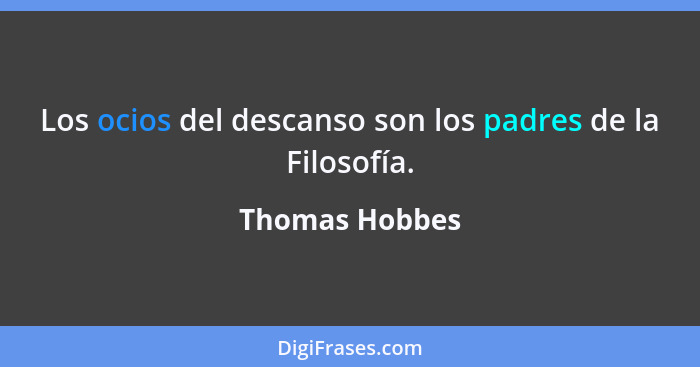 Los ocios del descanso son los padres de la Filosofía.... - Thomas Hobbes