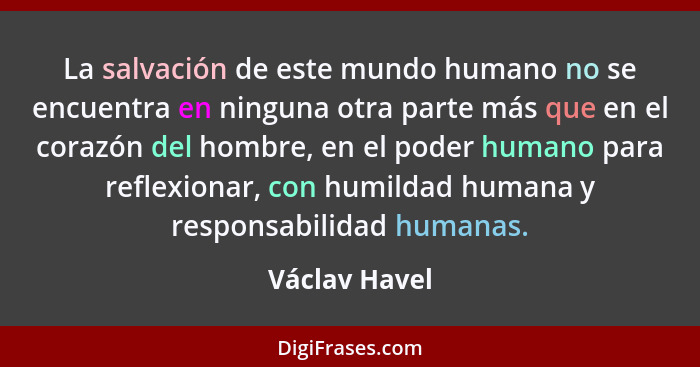 La salvación de este mundo humano no se encuentra en ninguna otra parte más que en el corazón del hombre, en el poder humano para refle... - Václav Havel