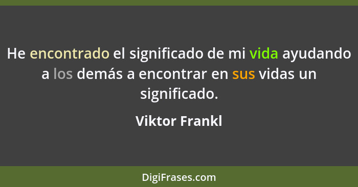 He encontrado el significado de mi vida ayudando a los demás a encontrar en sus vidas un significado.... - Viktor Frankl