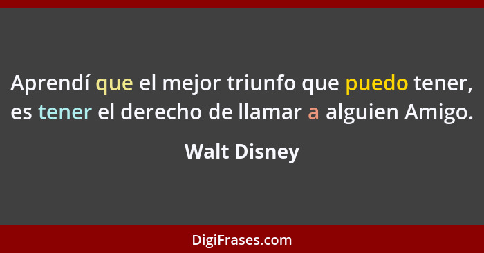 Aprendí que el mejor triunfo que puedo tener, es tener el derecho de llamar a alguien Amigo.... - Walt Disney