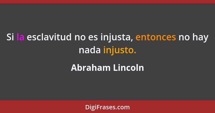 Si la esclavitud no es injusta, entonces no hay nada injusto.... - Abraham Lincoln