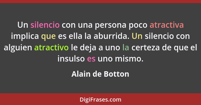 Un silencio con una persona poco atractiva implica que es ella la aburrida. Un silencio con alguien atractivo le deja a uno la certe... - Alain de Botton