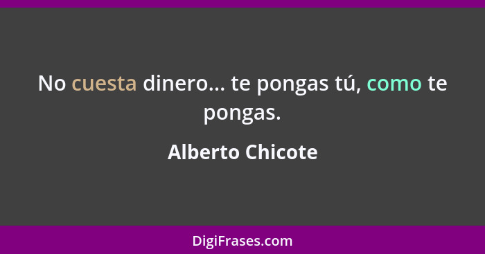 No cuesta dinero... te pongas tú, como te pongas.... - Alberto Chicote