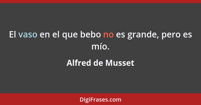 El vaso en el que bebo no es grande, pero es mío.... - Alfred de Musset