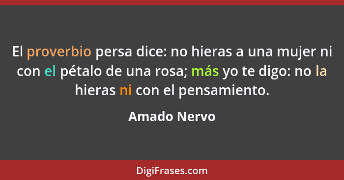 El proverbio persa dice: no hieras a una mujer ni con el pétalo de una rosa; más yo te digo: no la hieras ni con el pensamiento.... - Amado Nervo