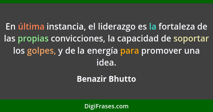 En última instancia, el liderazgo es la fortaleza de las propias convicciones, la capacidad de soportar los golpes, y de la energía p... - Benazir Bhutto